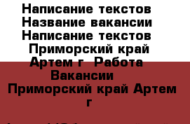 Написание текстов › Название вакансии ­ Написание текстов - Приморский край, Артем г. Работа » Вакансии   . Приморский край,Артем г.